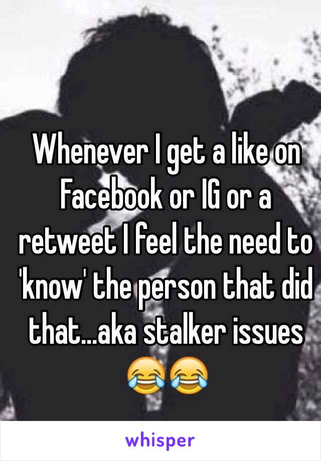 Whenever I get a like on Facebook or IG or a retweet I feel the need to 'know' the person that did that...aka stalker issues 😂😂 