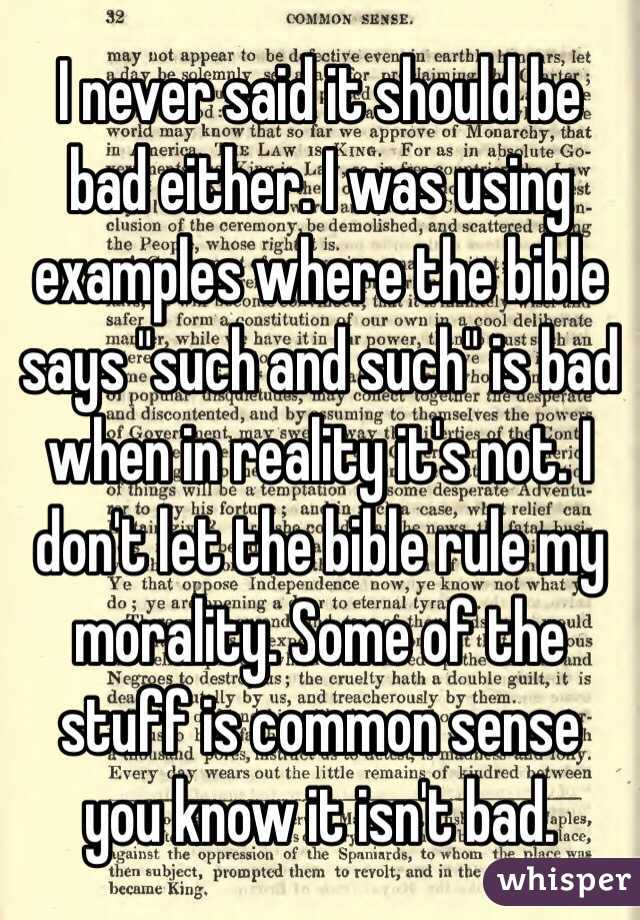 I never said it should be bad either. I was using examples where the bible says "such and such" is bad when in reality it's not. I don't let the bible rule my morality. Some of the stuff is common sense you know it isn't bad.