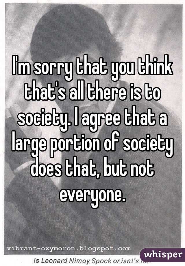 I'm sorry that you think that's all there is to society. I agree that a large portion of society does that, but not everyone. 