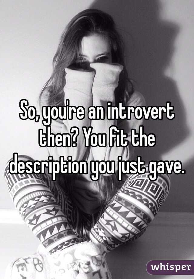 So, you're an introvert then? You fit the description you just gave. 