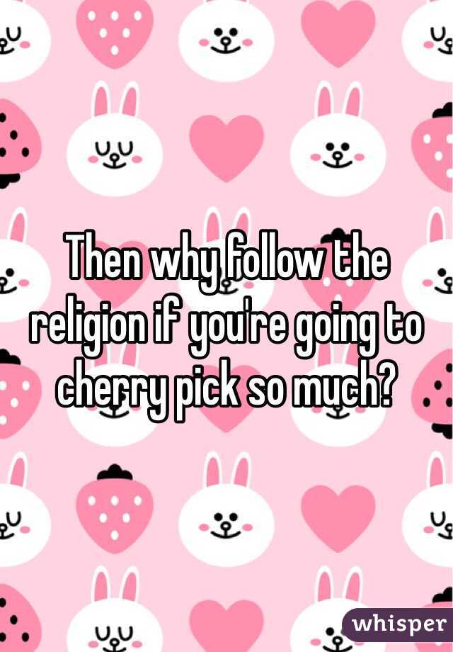 Then why follow the religion if you're going to cherry pick so much?