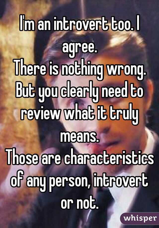 I'm an introvert too. I agree. 
There is nothing wrong. 
But you clearly need to review what it truly means. 
Those are characteristics of any person, introvert or not.