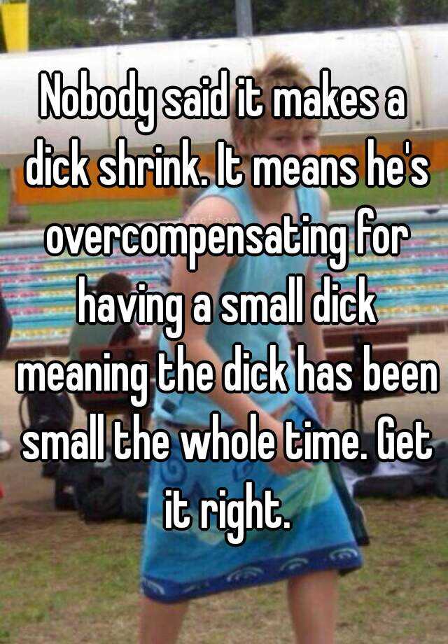 Nobody Said It Makes A Dick Shrink It Means Hes Overcompensating For Having A Small Dick