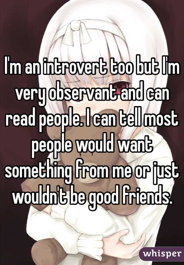 I'm an introvert too but I'm very observant and can read people. I can tell most people would want something from me or just wouldn't be good friends.