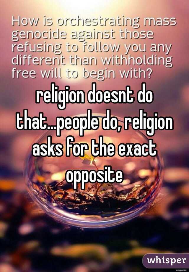 religion doesnt do that...people do, religion asks for the exact opposite 