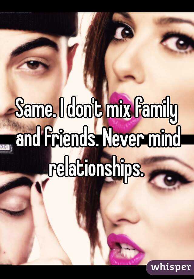 Same. I don't mix family and friends. Never mind relationships. 