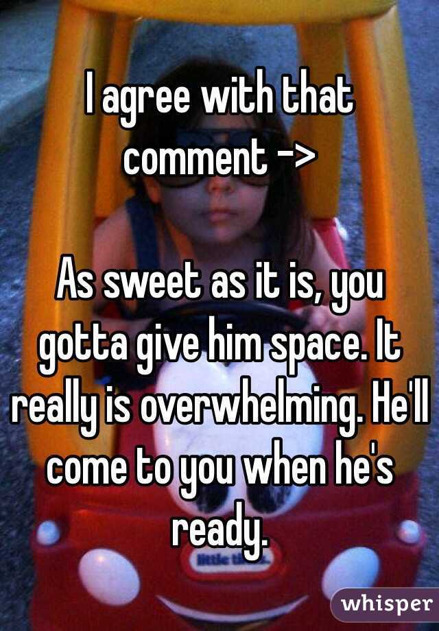 I agree with that comment -> 

As sweet as it is, you gotta give him space. It really is overwhelming. He'll come to you when he's ready. 