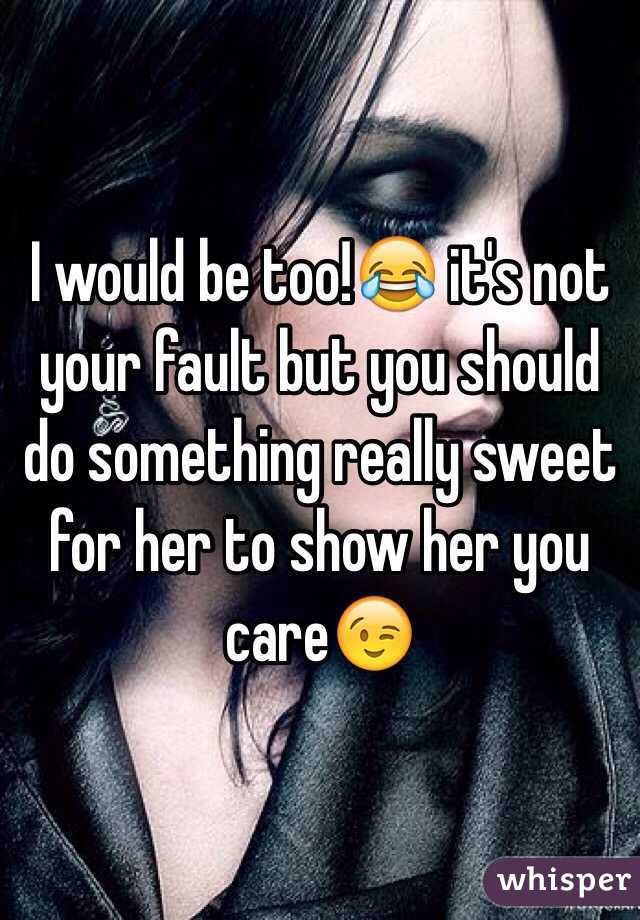 I would be too!😂 it's not your fault but you should do something really sweet for her to show her you care😉