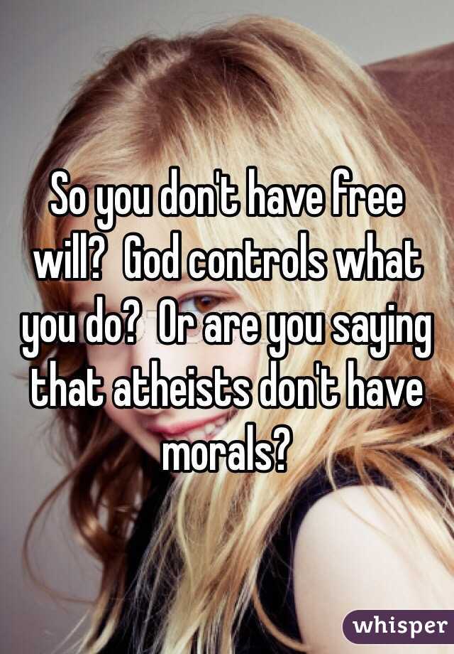 So you don't have free will?  God controls what you do?  Or are you saying that atheists don't have morals?