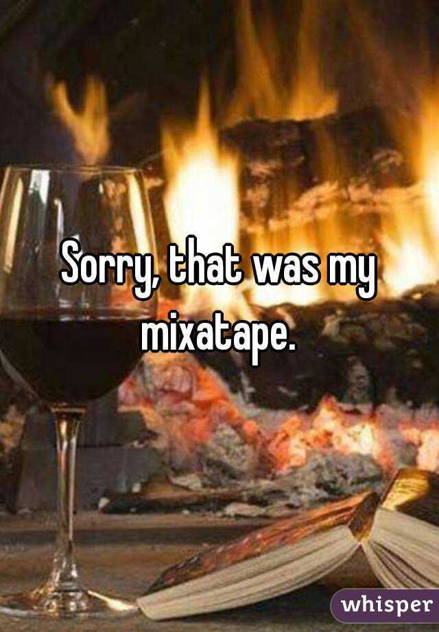 Sorry, that was my mixatape. 