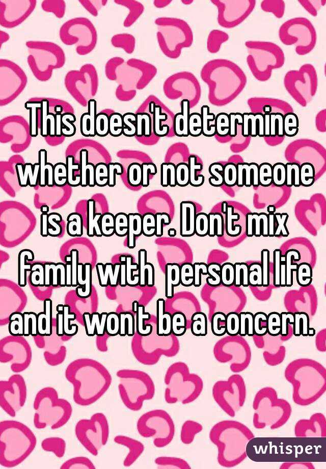This doesn't determine whether or not someone is a keeper. Don't mix family with  personal life and it won't be a concern. 