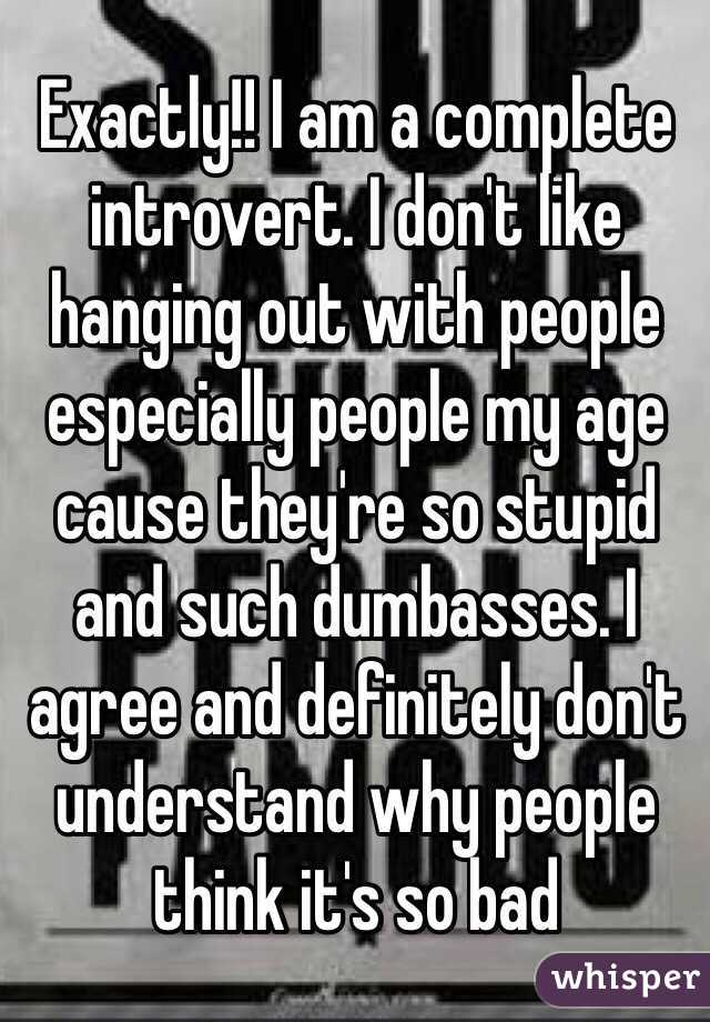 Exactly!! I am a complete introvert. I don't like hanging out with people especially people my age cause they're so stupid and such dumbasses. I agree and definitely don't understand why people think it's so bad