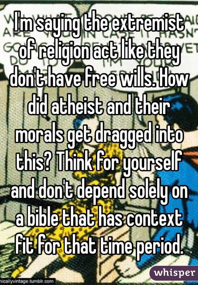 I'm saying the extremist of religion act like they don't have free wills. How did atheist and their morals get dragged into this? Think for yourself and don't depend solely on a bible that has context fit for that time period. 