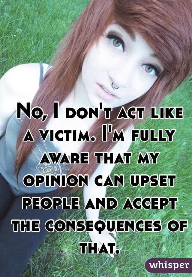 No, I don't act like a victim. I'm fully aware that my opinion can upset people and accept the consequences of that.