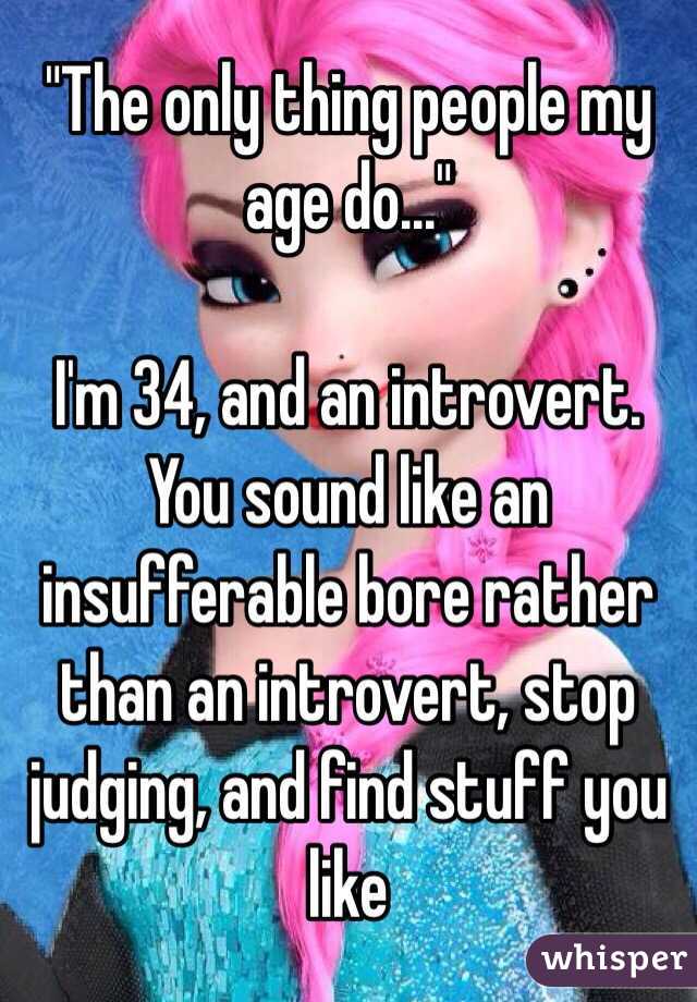 "The only thing people my age do..."

I'm 34, and an introvert. You sound like an insufferable bore rather than an introvert, stop judging, and find stuff you like