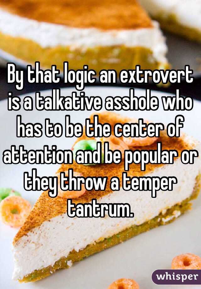 By that logic an extrovert is a talkative asshole who has to be the center of attention and be popular or they throw a temper tantrum.