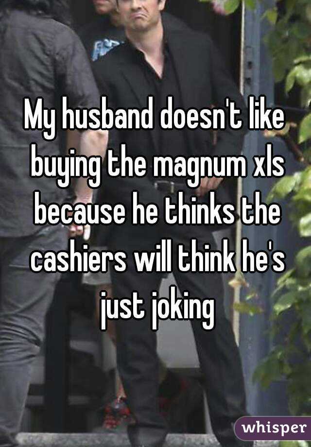 My husband doesn't like buying the magnum xls because he thinks the cashiers will think he's just joking