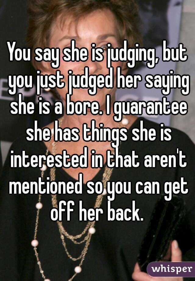 You say she is judging, but you just judged her saying she is a bore. I guarantee she has things she is interested in that aren't mentioned so you can get off her back. 