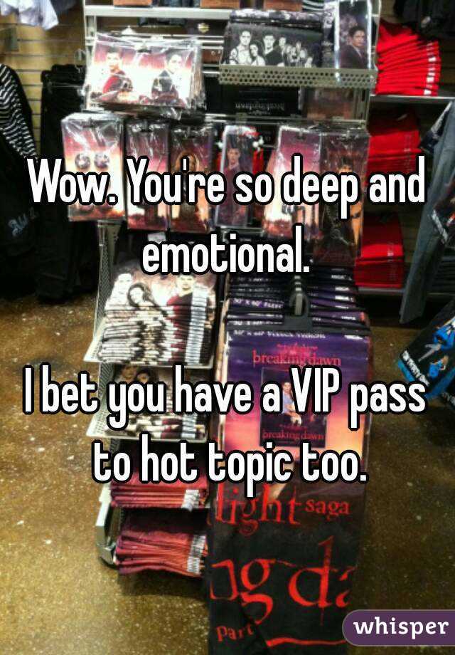 Wow. You're so deep and emotional. 

I bet you have a VIP pass to hot topic too.
