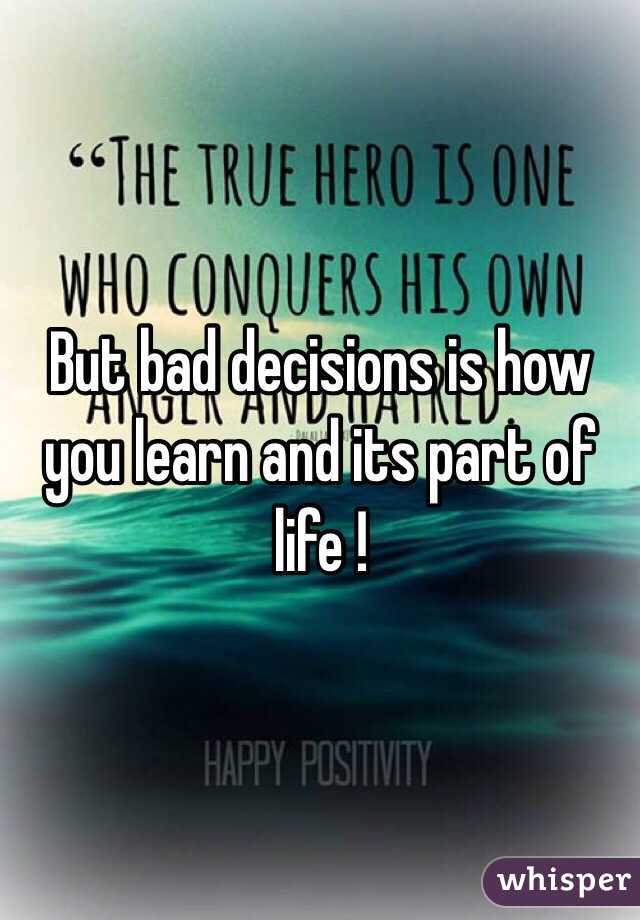 But bad decisions is how you learn and its part of life ! 