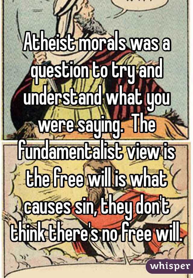 Atheist morals was a question to try and understand what you were saying.  The fundamentalist view is the free will is what causes sin, they don't think there's no free will. 