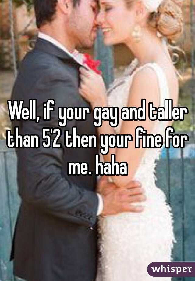 Well, if your gay and taller than 5'2 then your fine for me. haha