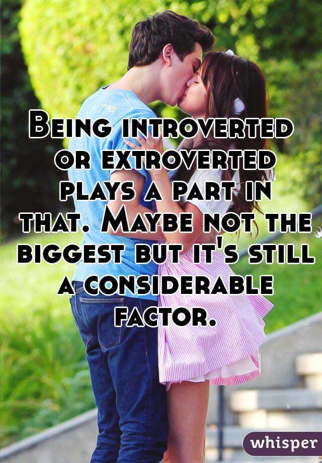 Being introverted or extroverted plays a part in that. Maybe not the biggest but it's still a considerable factor.