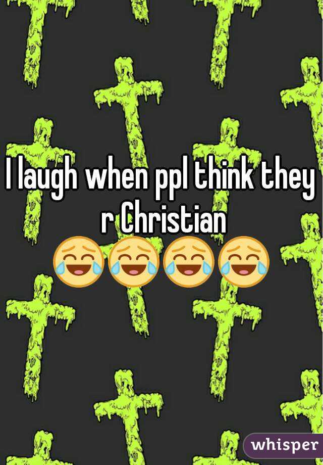 I laugh when ppl think they r Christian
😂😂😂😂