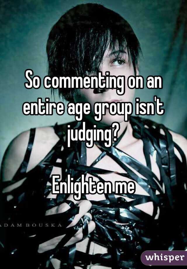 So commenting on an entire age group isn't judging?

Enlighten me