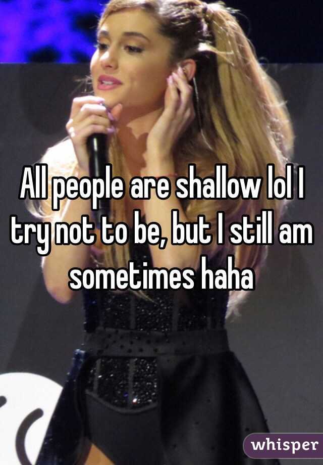 All people are shallow lol I try not to be, but I still am sometimes haha