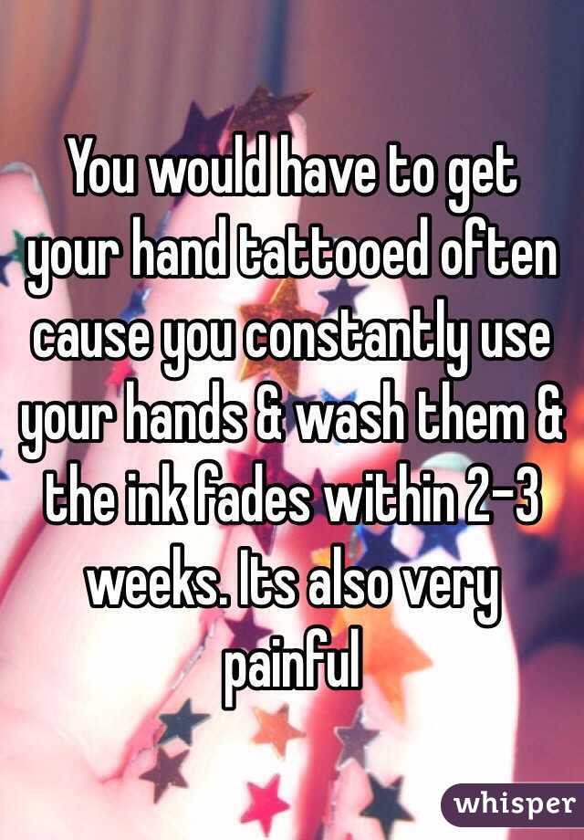 You would have to get your hand tattooed often cause you constantly use your hands & wash them & the ink fades within 2-3 weeks. Its also very painful