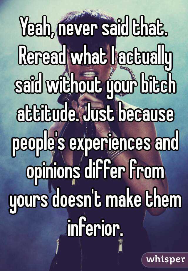 Yeah, never said that. Reread what I actually said without your bitch attitude. Just because people's experiences and opinions differ from yours doesn't make them inferior.