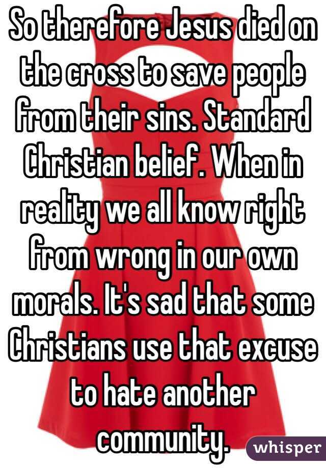 So therefore Jesus died on the cross to save people from their sins. Standard Christian belief. When in reality we all know right from wrong in our own morals. It's sad that some Christians use that excuse to hate another community.