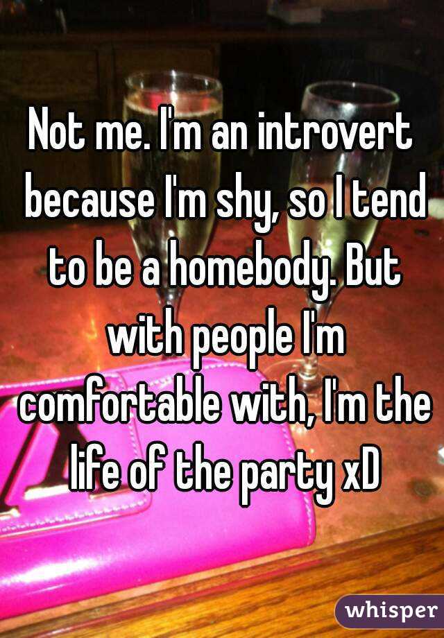 Not me. I'm an introvert because I'm shy, so I tend to be a homebody. But with people I'm comfortable with, I'm the life of the party xD