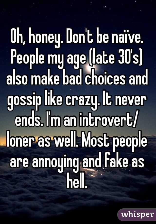 Oh, honey. Don't be naïve. People my age (late 30's) also make bad choices and gossip like crazy. It never ends. I'm an introvert/loner as well. Most people are annoying and fake as hell. 