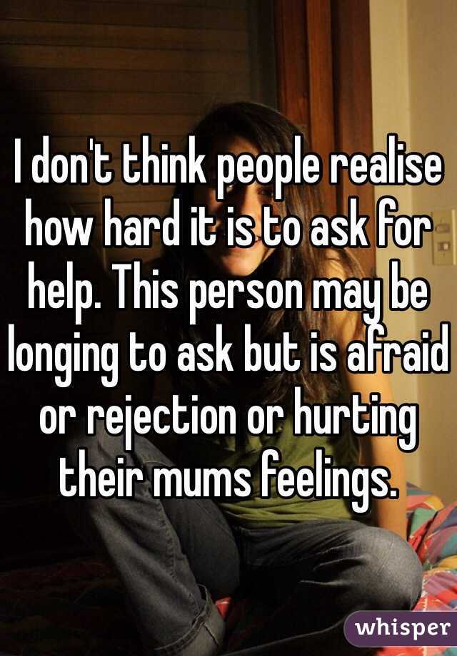 I don't think people realise how hard it is to ask for help. This person may be longing to ask but is afraid or rejection or hurting their mums feelings. 