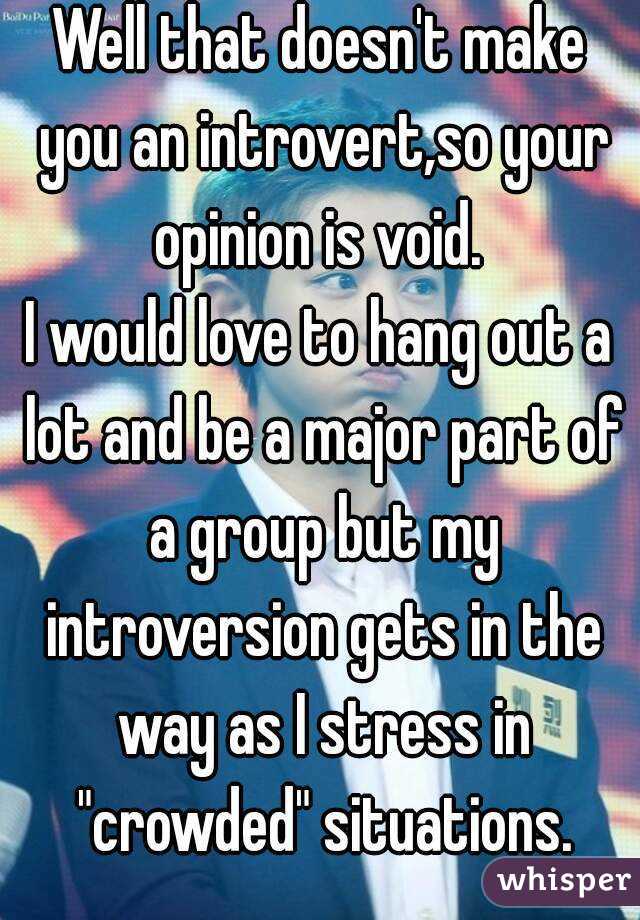 Well that doesn't make you an introvert,so your opinion is void. 
I would love to hang out a lot and be a major part of a group but my introversion gets in the way as I stress in "crowded" situations.