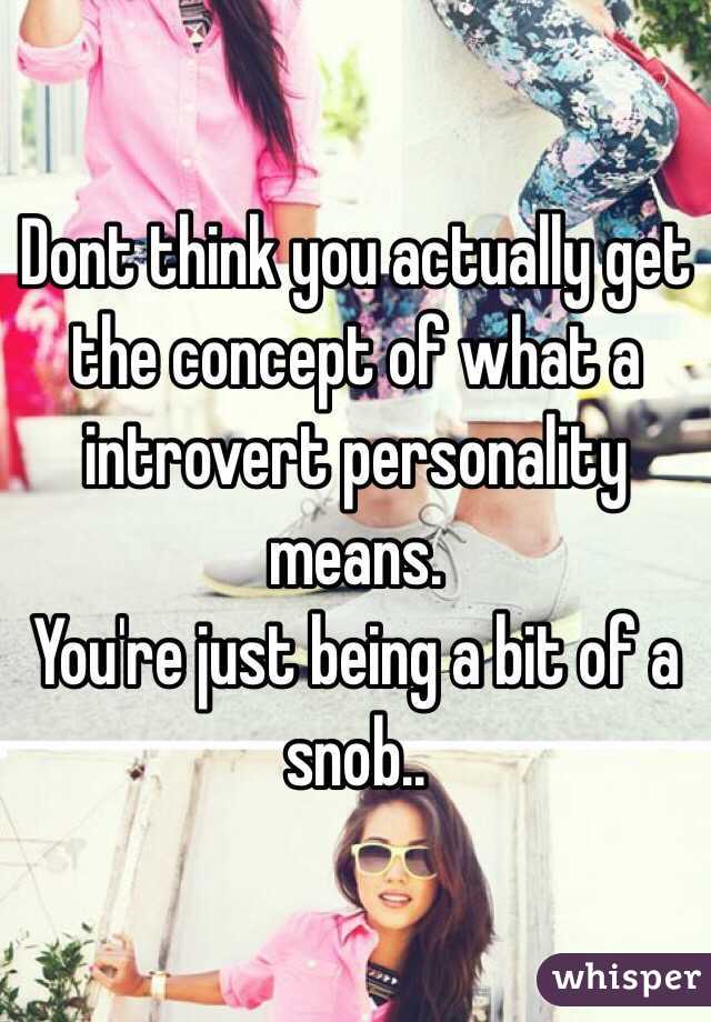 Dont think you actually get the concept of what a introvert personality means. 
You're just being a bit of a snob..
