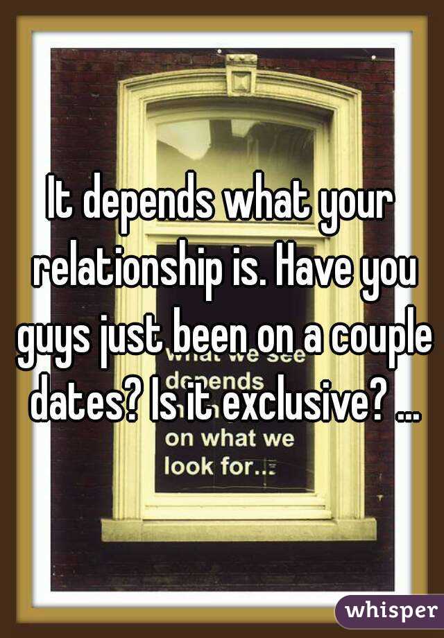 It depends what your relationship is. Have you guys just been on a couple dates? Is it exclusive? ...