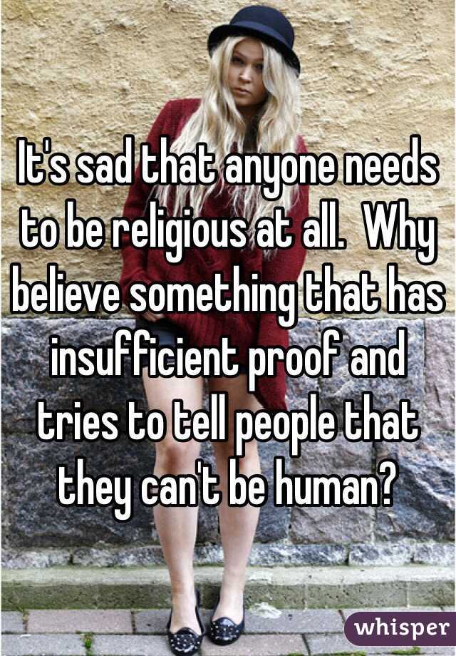 It's sad that anyone needs to be religious at all.  Why believe something that has insufficient proof and tries to tell people that they can't be human?