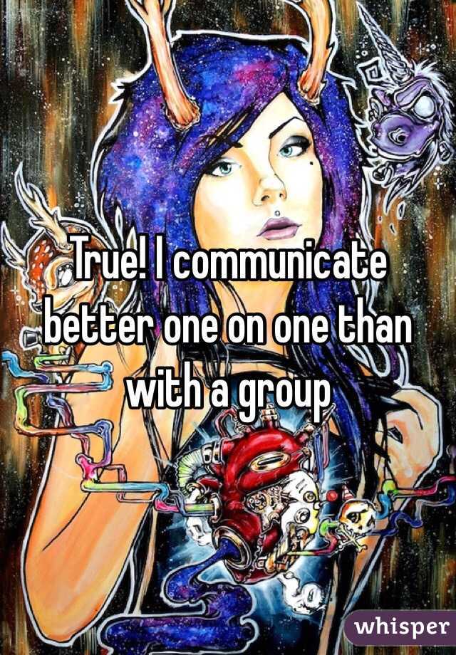 True! I communicate better one on one than with a group 