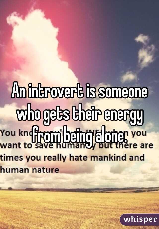 An introvert is someone who gets their energy from being alone.