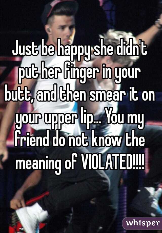 Just be happy she didn't put her finger in your butt, and then smear it on your upper lip... You my friend do not know the meaning of VIOLATED!!!!