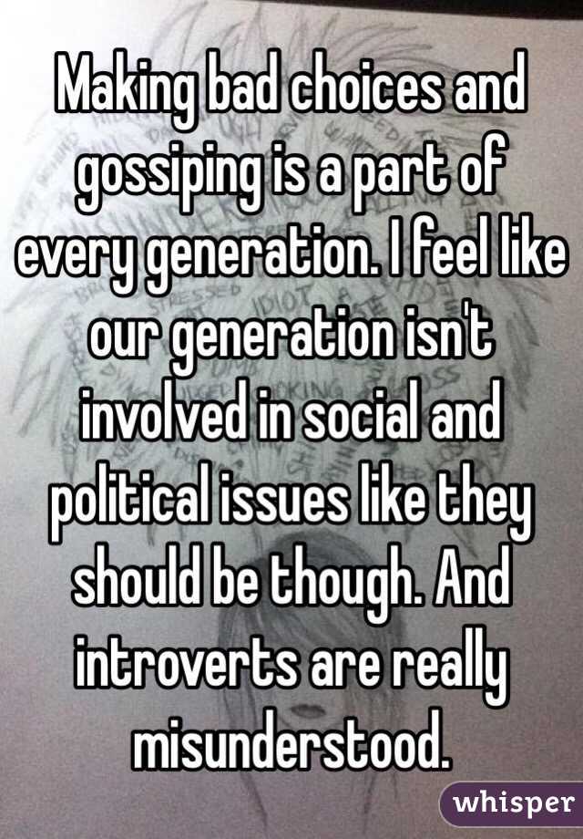 Making bad choices and gossiping is a part of every generation. I feel like our generation isn't involved in social and political issues like they should be though. And introverts are really misunderstood.