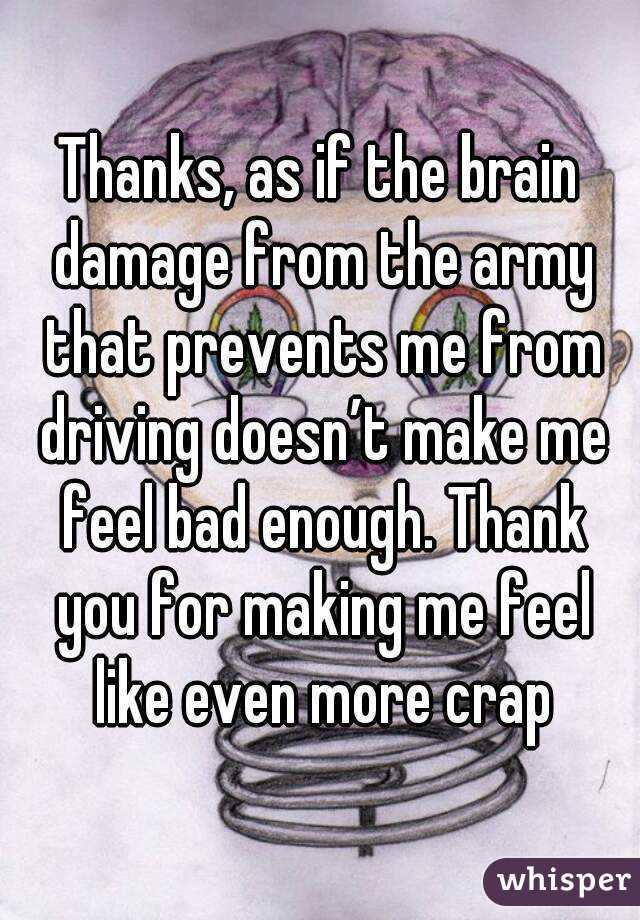 Thanks, as if the brain damage from the army that prevents me from driving doesn’t make me feel bad enough. Thank you for making me feel like even more crap