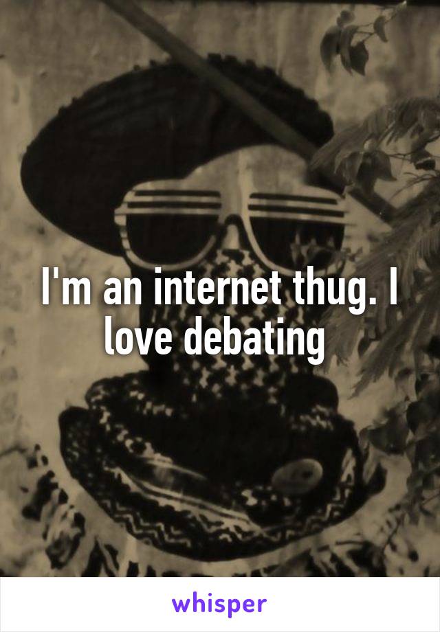 I'm an internet thug. I love debating 
