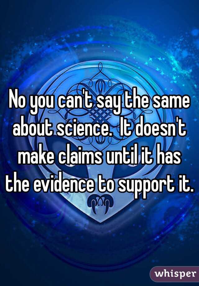 No you can't say the same about science.  It doesn't make claims until it has the evidence to support it. 