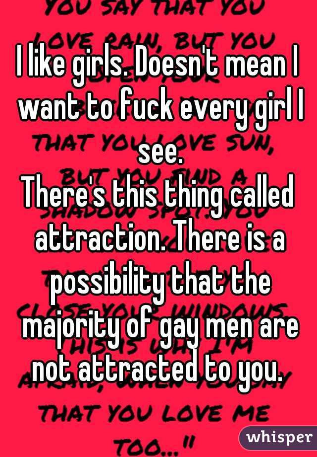 I like girls. Doesn't mean I want to fuck every girl I see.
There's this thing called attraction. There is a possibility that the majority of gay men are not attracted to you. 