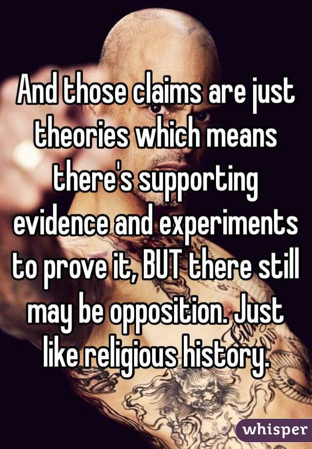 And those claims are just theories which means there's supporting evidence and experiments to prove it, BUT there still may be opposition. Just like religious history.