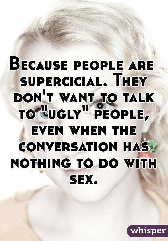 Because people are supercicial. They don't want to talk to "ugly" people, even when the conversation has nothing to do with sex.